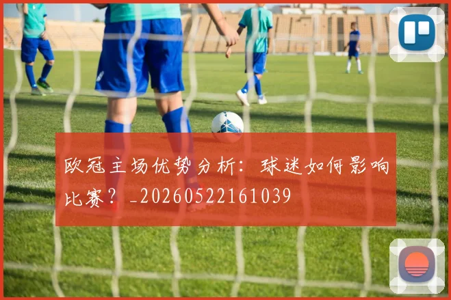 欧冠主场优势分析：球迷如何影响比赛？_20260522161039