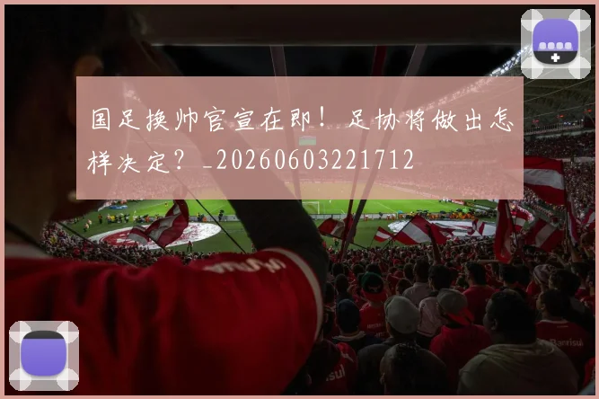 国足换帅官宣在即！足协将做出怎样决定？_20260603221712
